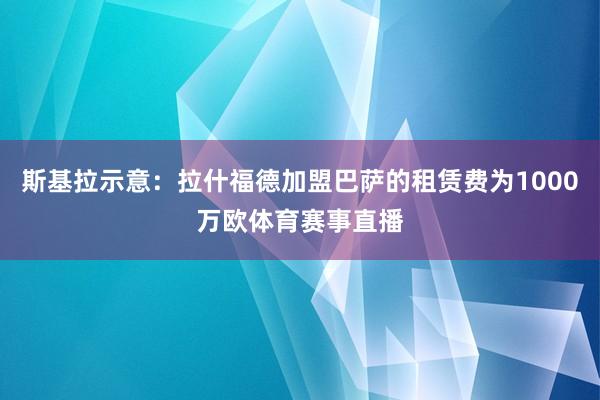 斯基拉示意：拉什福德加盟巴萨的租赁费为1000万欧体育赛事直播