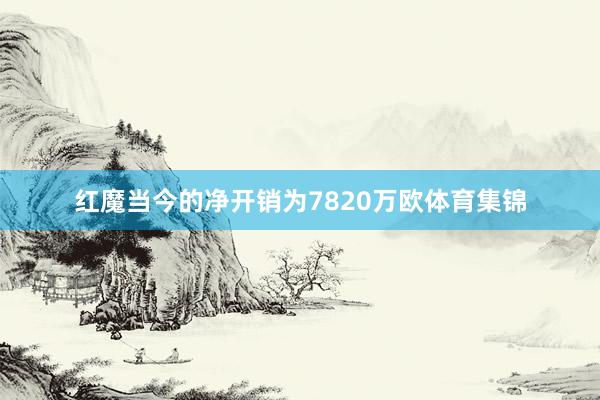 红魔当今的净开销为7820万欧体育集锦