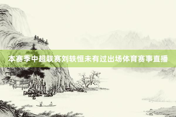 本赛季中超联赛刘轶恒未有过出场体育赛事直播
