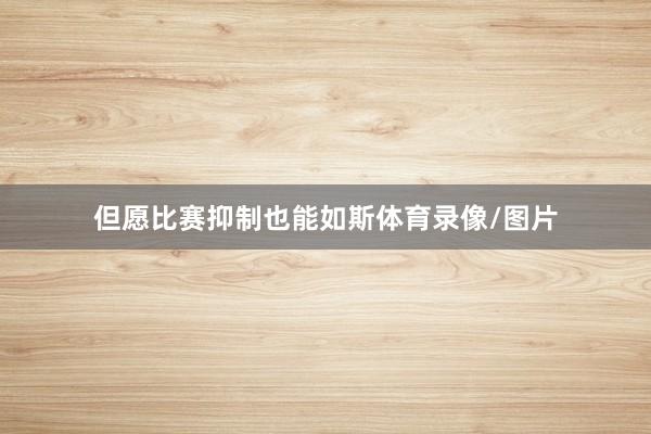 但愿比赛抑制也能如斯体育录像/图片