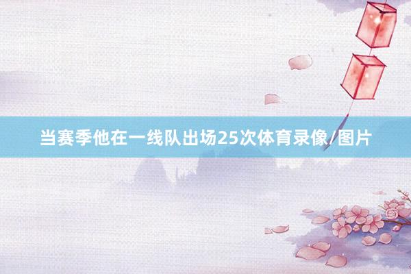 当赛季他在一线队出场25次体育录像/图片