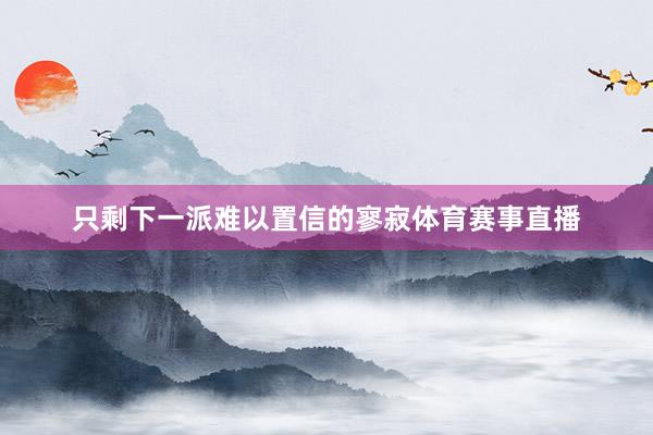 只剩下一派难以置信的寥寂体育赛事直播