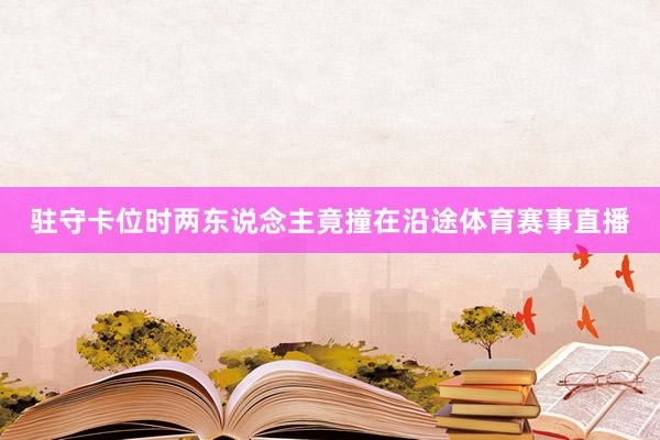 驻守卡位时两东说念主竟撞在沿途体育赛事直播