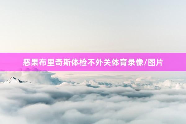 恶果布里奇斯体检不外关体育录像/图片