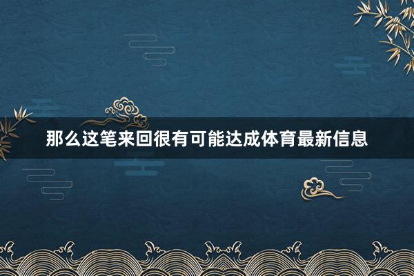 那么这笔来回很有可能达成体育最新信息