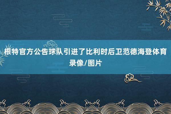 根特官方公告球队引进了比利时后卫范德海登体育录像/图片