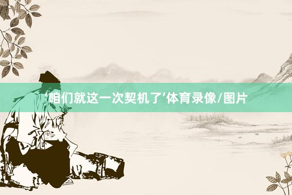 ‘咱们就这一次契机了’体育录像/图片