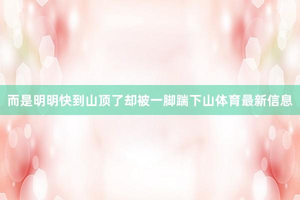 而是明明快到山顶了却被一脚踹下山体育最新信息