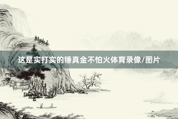 这是实打实的锤真金不怕火体育录像/图片