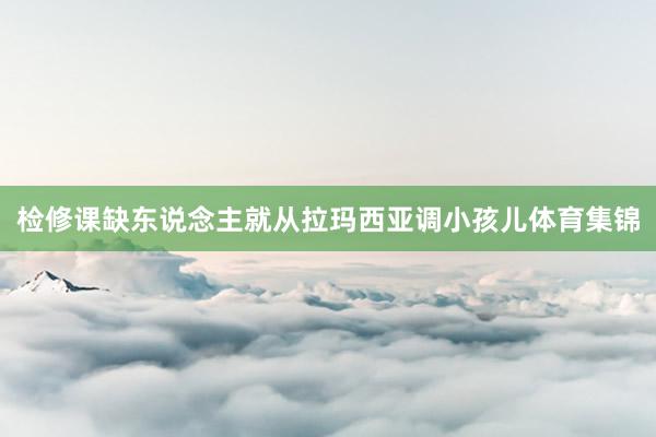 检修课缺东说念主就从拉玛西亚调小孩儿体育集锦