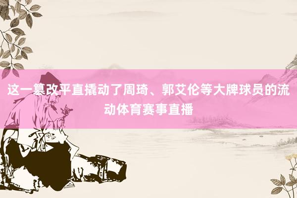 这一篡改平直撬动了周琦、郭艾伦等大牌球员的流动体育赛事直播