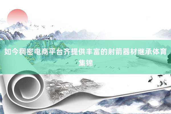 如今稠密电商平台齐提供丰富的射箭器材继承体育集锦