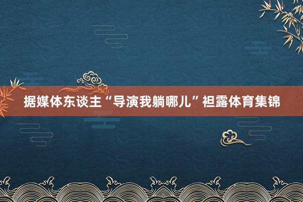 据媒体东谈主“导演我躺哪儿”袒露体育集锦