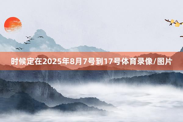 时候定在2025年8月7号到17号体育录像/图片