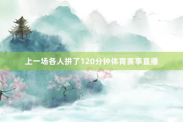 上一场各人拼了120分钟体育赛事直播