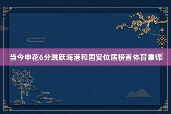 当今申花6分跳跃海港和国安位居榜首体育集锦