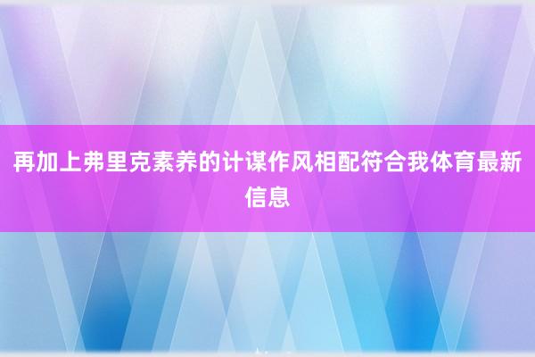 再加上弗里克素养的计谋作风相配符合我体育最新信息