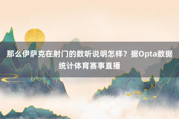 那么伊萨克在射门的数听说明怎样？据Opta数据统计体育赛事直播