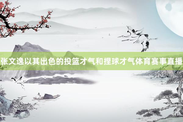 张文逸以其出色的投篮才气和捏球才气体育赛事直播