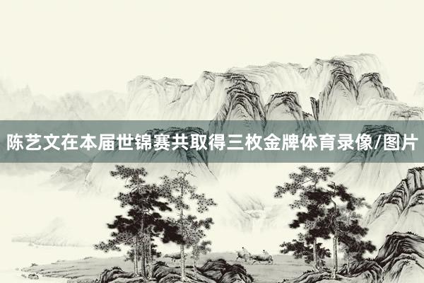 陈艺文在本届世锦赛共取得三枚金牌体育录像/图片