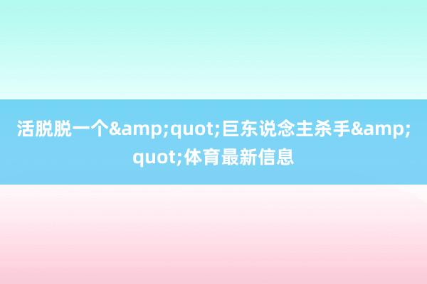 活脱脱一个&quot;巨东说念主杀手&quot;体育最新信息
