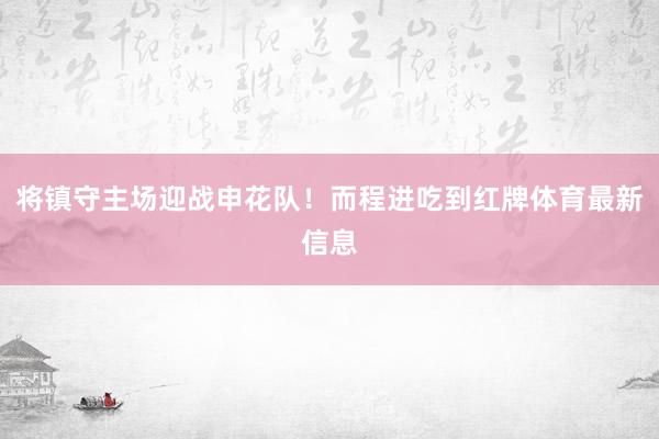 将镇守主场迎战申花队！而程进吃到红牌体育最新信息
