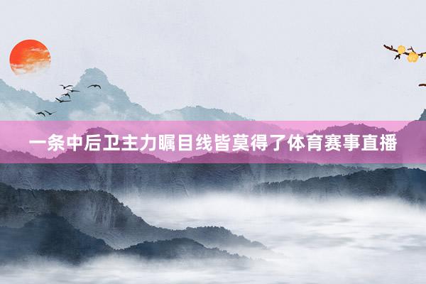 一条中后卫主力瞩目线皆莫得了体育赛事直播