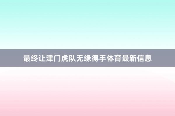 最终让津门虎队无缘得手体育最新信息