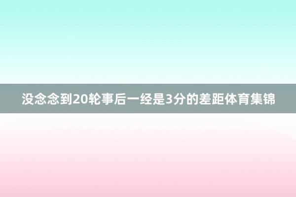 没念念到20轮事后一经是3分的差距体育集锦