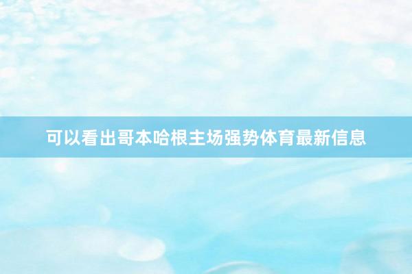 可以看出哥本哈根主场强势体育最新信息