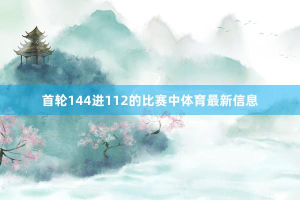 首轮144进112的比赛中体育最新信息