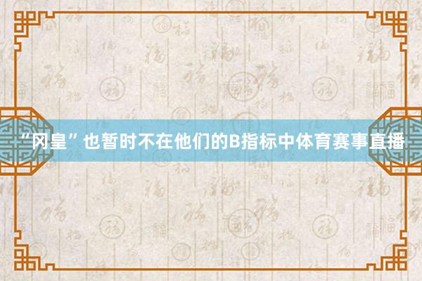“冈皇”也暂时不在他们的B指标中体育赛事直播