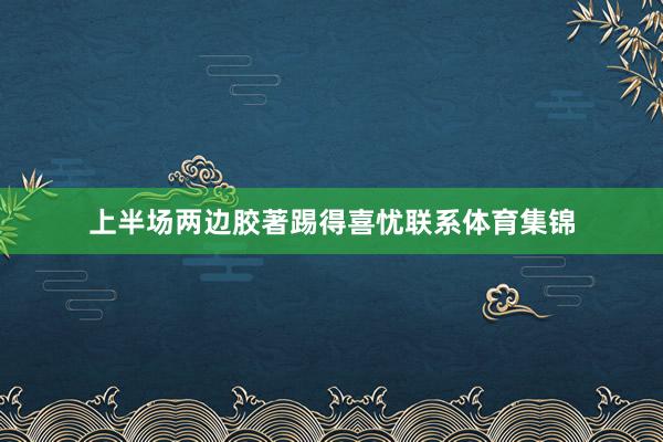 上半场两边胶著踢得喜忧联系体育集锦