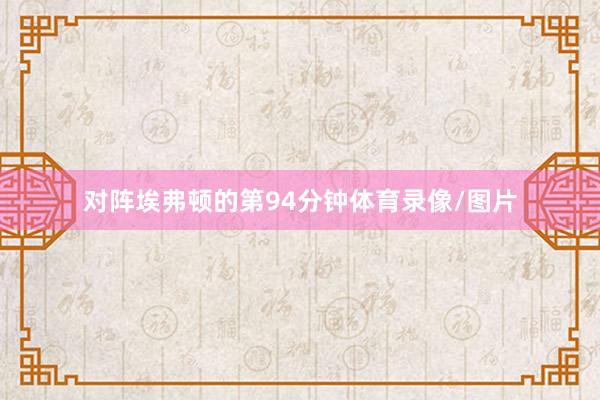 对阵埃弗顿的第94分钟体育录像/图片