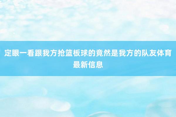 定眼一看跟我方抢篮板球的竟然是我方的队友体育最新信息
