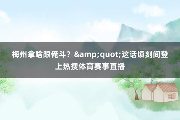 梅州拿啥跟俺斗？&quot;这话顷刻间登上热搜体育赛事直播