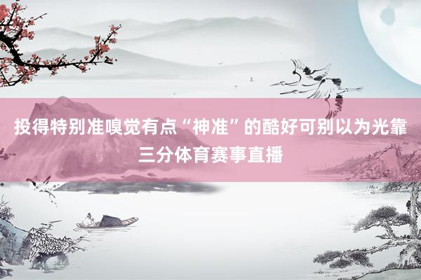 投得特别准嗅觉有点“神准”的酷好可别以为光靠三分体育赛事直播
