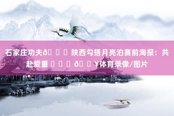 石家庄功夫🆚陕西勾搭月亮泊赛前海报：共赴爱重 ❤️‍🔥体育录像/图片