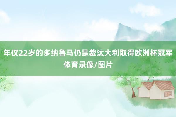 年仅22岁的多纳鲁马仍是裁汰大利取得欧洲杯冠军体育录像/图片