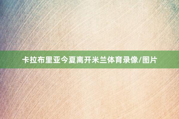 卡拉布里亚今夏离开米兰体育录像/图片
