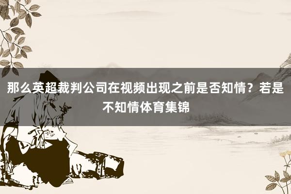 那么英超裁判公司在视频出现之前是否知情？若是不知情体育集锦