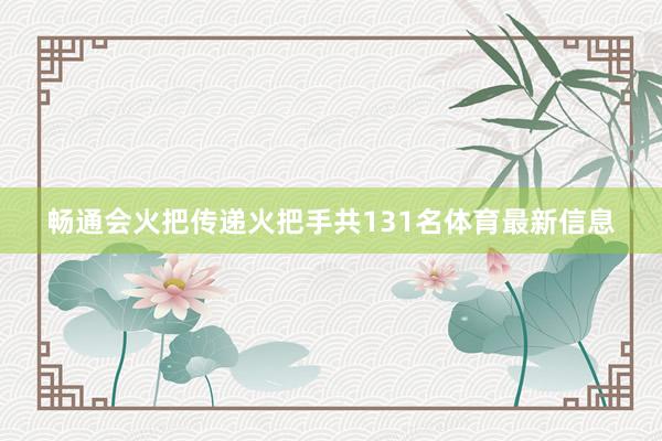 畅通会火把传递火把手共131名体育最新信息