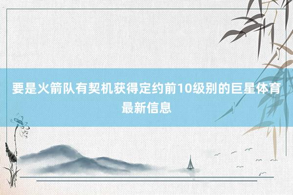 要是火箭队有契机获得定约前10级别的巨星体育最新信息