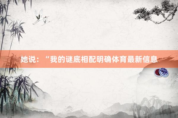她说：“我的谜底相配明确体育最新信息