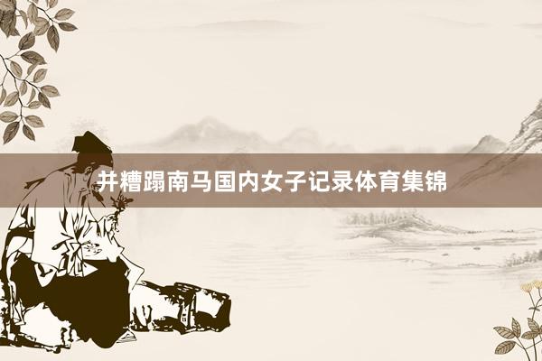 并糟蹋南马国内女子记录体育集锦