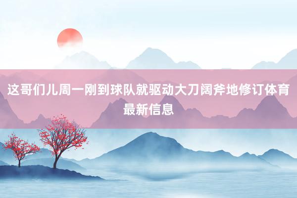 这哥们儿周一刚到球队就驱动大刀阔斧地修订体育最新信息