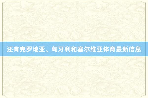 还有克罗地亚、匈牙利和塞尔维亚体育最新信息