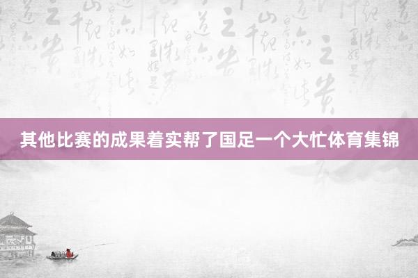 其他比赛的成果着实帮了国足一个大忙体育集锦