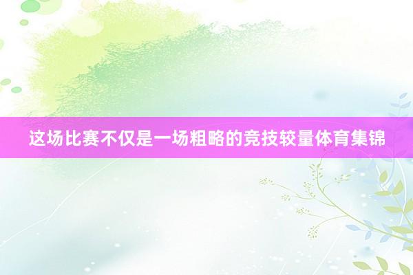 这场比赛不仅是一场粗略的竞技较量体育集锦