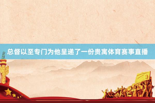 总督以至专门为他呈递了一份贵寓体育赛事直播